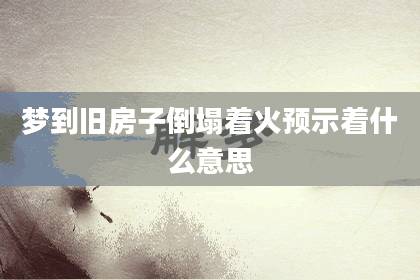 夢到舊房子倒塌著火預(yù)示著什么意思